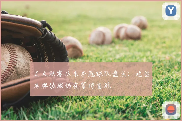 五大联赛从未夺冠球队盘点:这些老牌劲旅仍在等待首冠