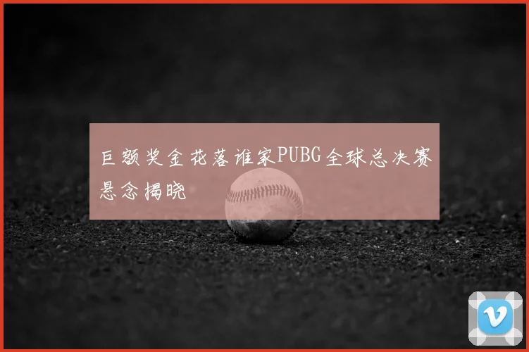 巨额奖金花落谁家PUBG全球总决赛悬念揭晓