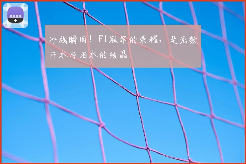 冲线瞬间！F1冠军的荣耀，是无数汗水与泪水的结晶