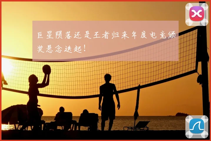 巨星陨落还是王者归来年度电竞颁奖悬念迭起！