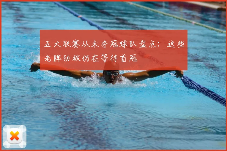 五大联赛从未夺冠球队盘点：这些老牌劲旅仍在等待首冠