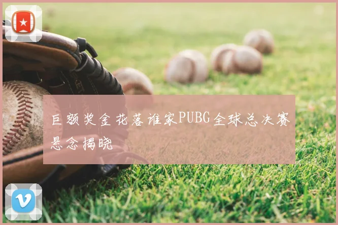 巨额奖金花落谁家PUBG全球总决赛悬念揭晓