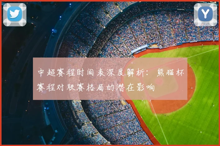 中超赛程时间表深度解析：熊猫杯赛程对联赛格局的潜在影响