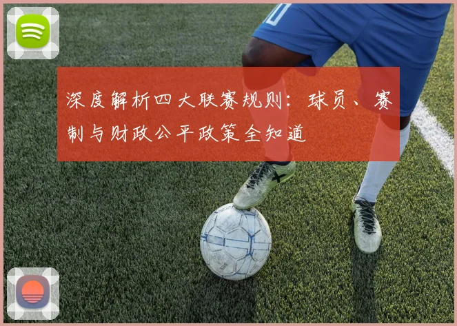 深度解析四大联赛规则：球员、赛制与财政公平政策全知道