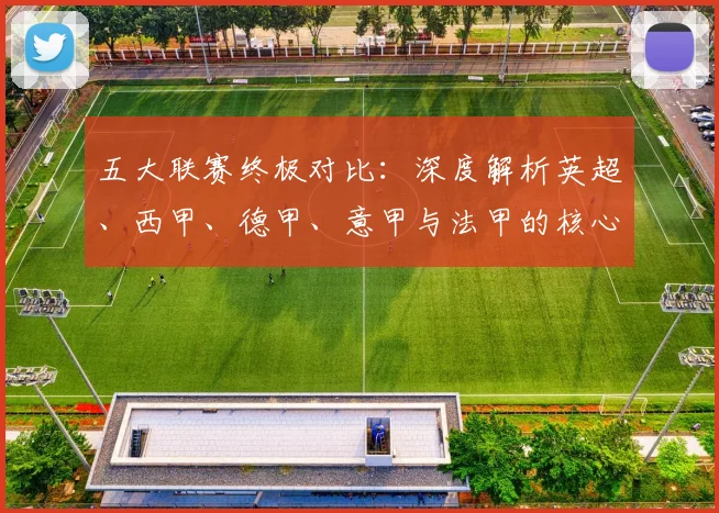 五大联赛终极对比：深度解析英超、西甲、德甲、意甲与法甲的核心差异