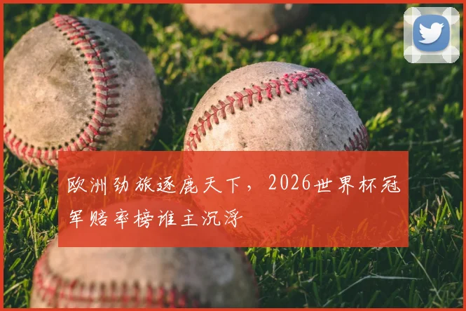 欧洲劲旅逐鹿天下，2026世界杯冠军赔率榜谁主沉浮