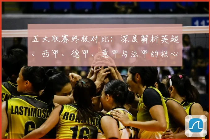 五大联赛终极对比：深度解析英超、西甲、德甲、意甲与法甲的核心差异