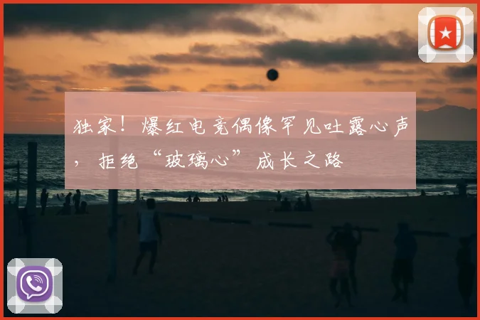 独家！爆红电竞偶像罕见吐露心声，拒绝“玻璃心”成长之路