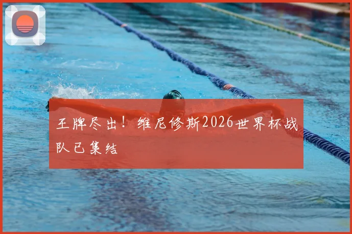 王牌尽出！维尼修斯2026世界杯战队已集结