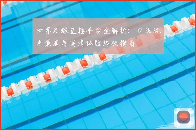 世界足球直播平台全解析：合法观看渠道与高清体验终极指南