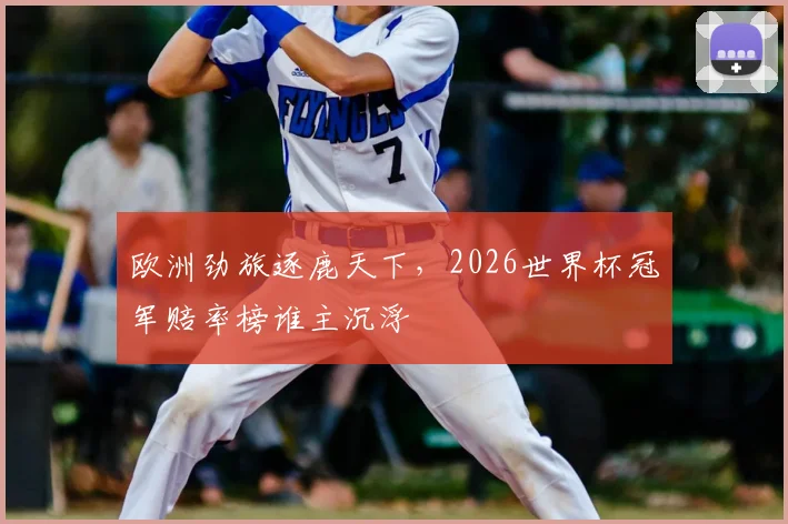 欧洲劲旅逐鹿天下，2026世界杯冠军赔率榜谁主沉浮