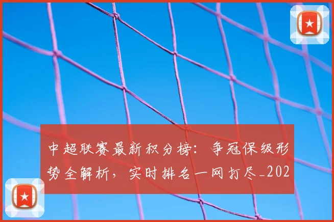 中超联赛最新积分榜：争冠保级形势全解析，实时排名一网打尽_20260609201432