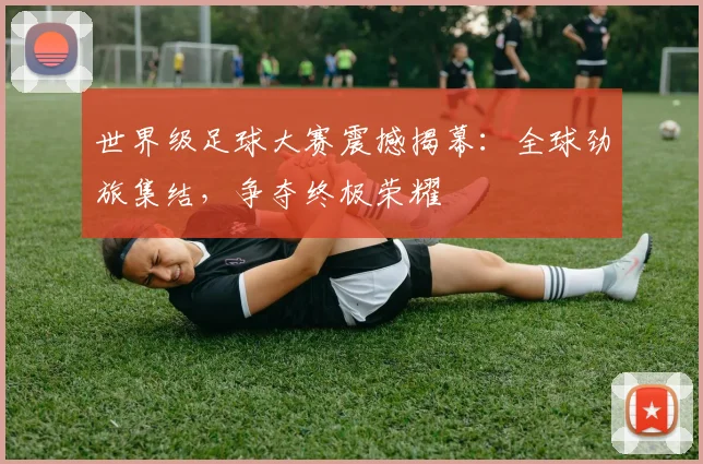 世界级足球大赛震撼揭幕:全球劲旅集结,争夺终极荣耀