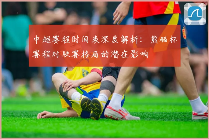 中超赛程时间表深度解析:熊猫杯赛程对联赛格局的潜在影响
