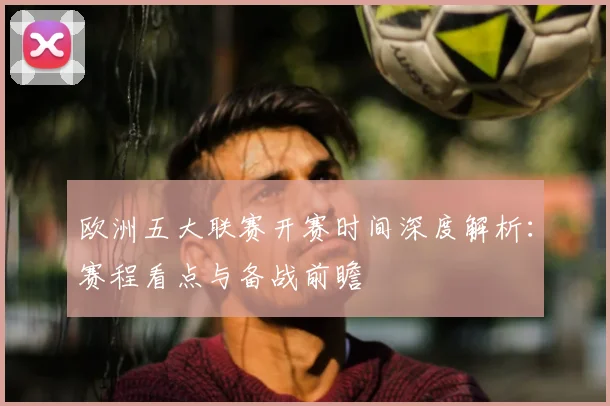 欧洲五大联赛开赛时间深度解析：赛程看点与备战前瞻