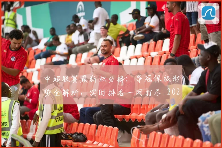 中超联赛最新积分榜：争冠保级形势全解析，实时排名一网打尽_20260609201432