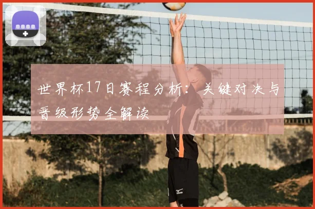 世界杯17日赛程分析：关键对决与晋级形势全解读